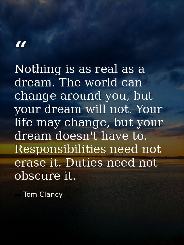 Nothing is as real as a dream. The world can change around you, but your dream will not. Your life may change, but your  — Tom Clancy