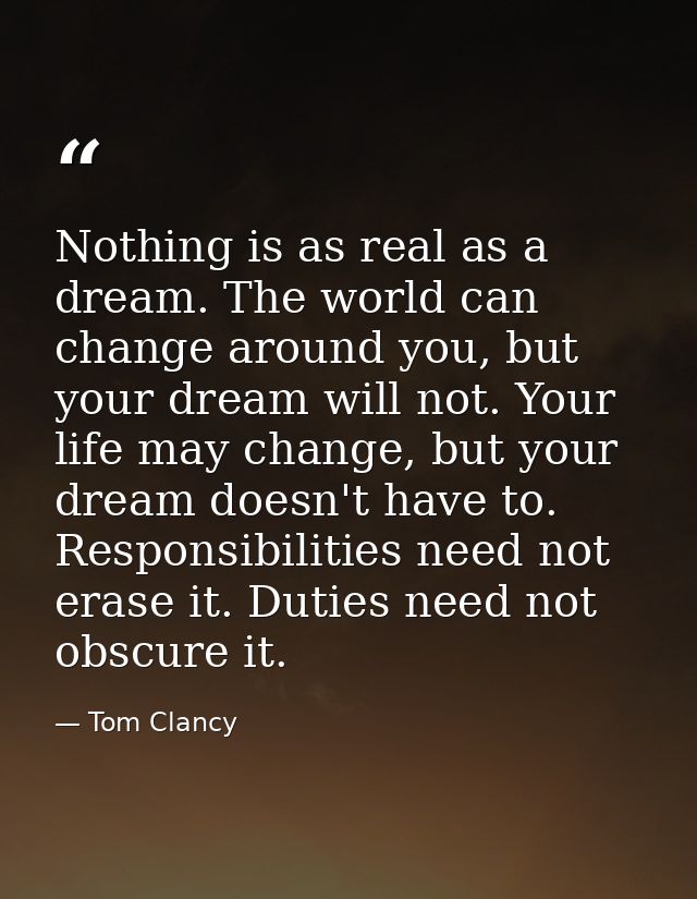 Nothing is as real as a dream. The world can change around you, but your dream will not. Your life may change, but your  — Tom Clancy