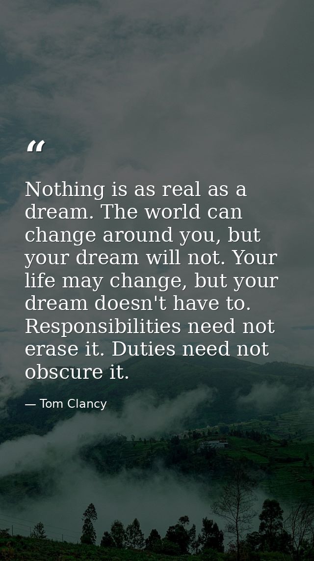 Nothing is as real as a dream. The world can change around you, but your dream will not. Your life may change, but your  — Tom Clancy