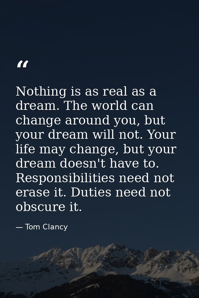 Nothing is as real as a dream. The world can change around you, but your dream will not. Your life may change, but your  — Tom Clancy