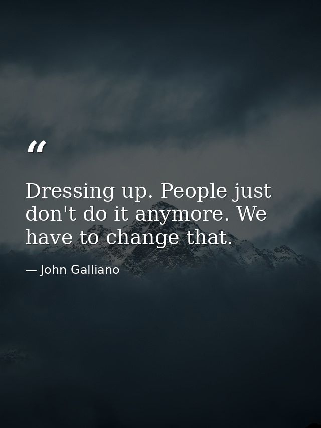 Dressing up. People just don't do it anymore. We have to change that. — John Galliano
