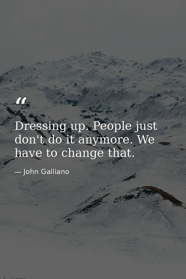 Dressing up. People just don't do it anymore. We have to change that. — John Galliano