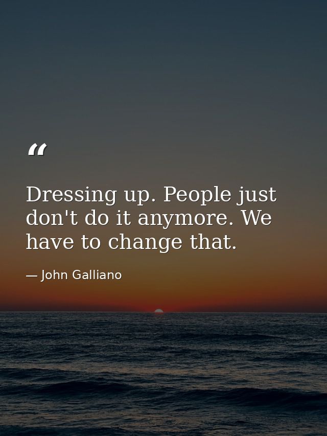 Dressing up. People just don't do it anymore. We have to change that. — John Galliano
