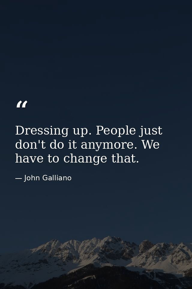 Dressing up. People just don't do it anymore. We have to change that. — John Galliano