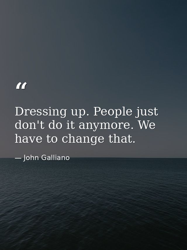 Dressing up. People just don't do it anymore. We have to change that. — John Galliano