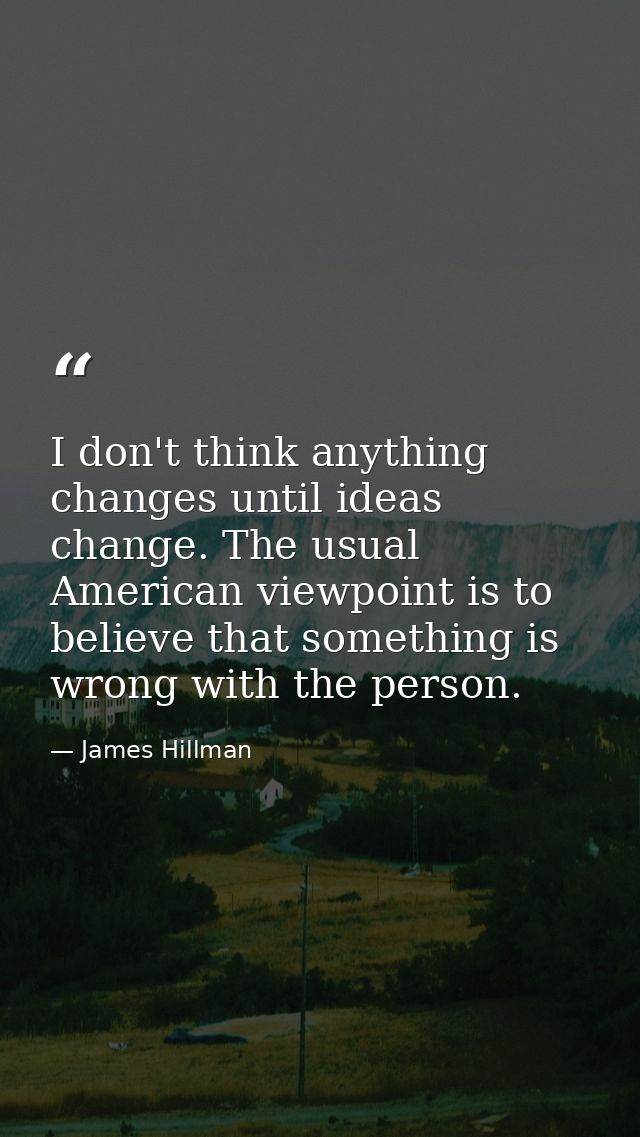 I don't think anything changes until ideas change. The usual American viewpoint is to believe that something is wrong wi — James Hillman