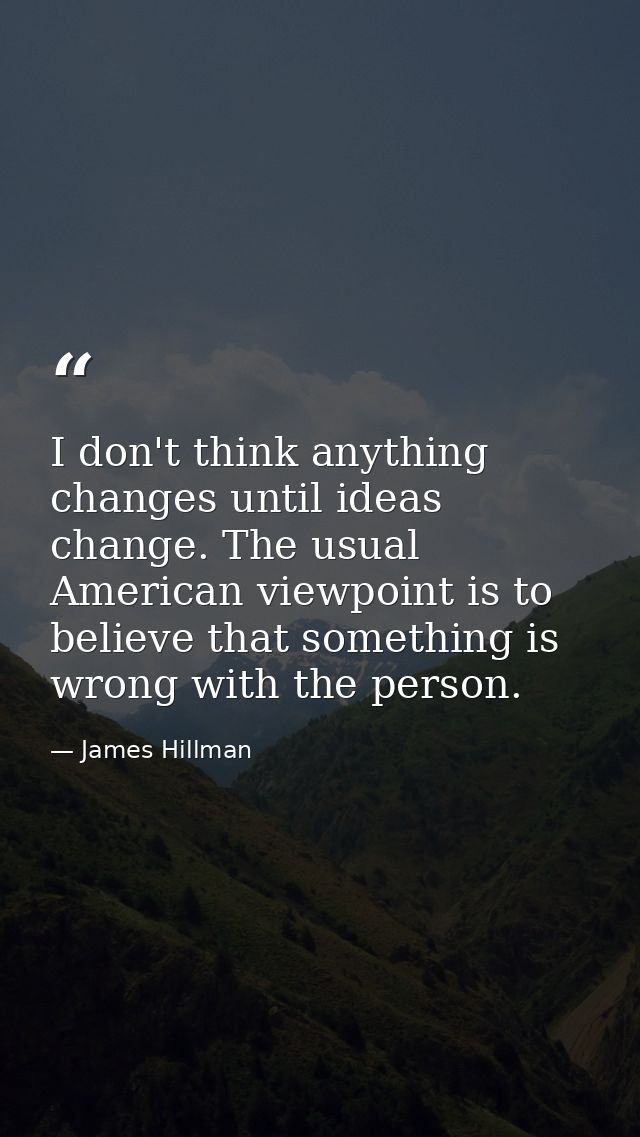 I don't think anything changes until ideas change. The usual American viewpoint is to believe that something is wrong wi — James Hillman