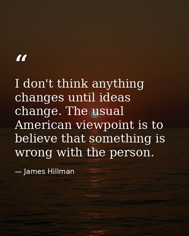 I don't think anything changes until ideas change. The usual American viewpoint is to believe that something is wrong wi — James Hillman