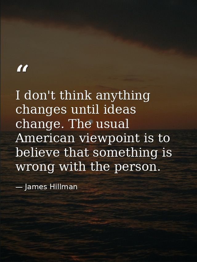 I don't think anything changes until ideas change. The usual American viewpoint is to believe that something is wrong wi — James Hillman