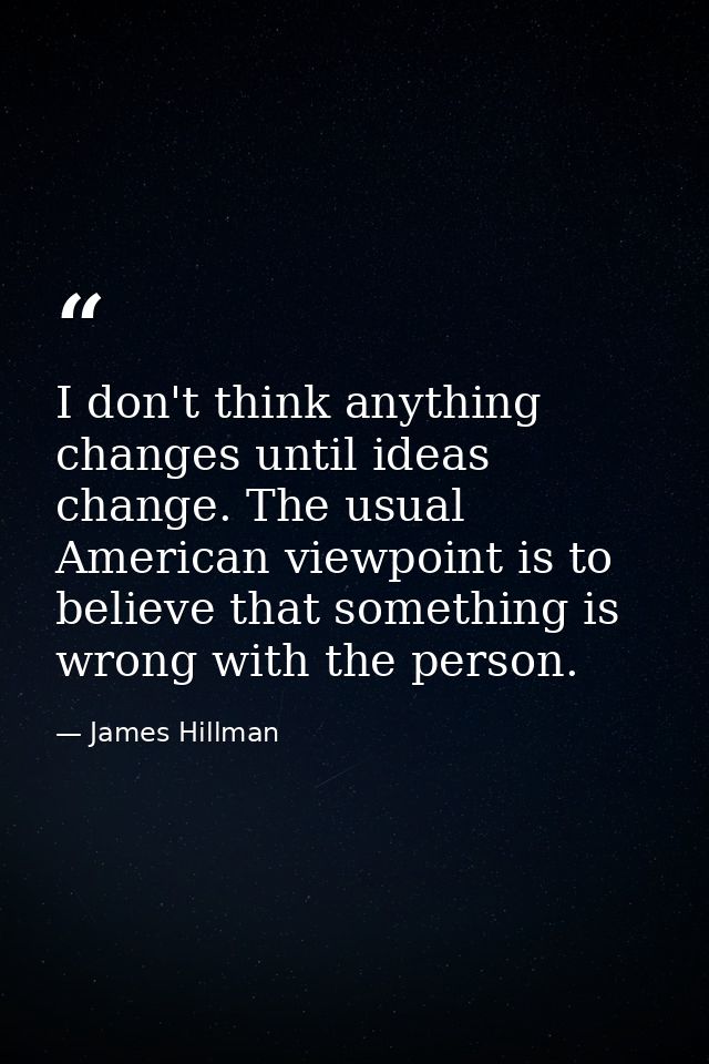 I don't think anything changes until ideas change. The usual American viewpoint is to believe that something is wrong wi — James Hillman