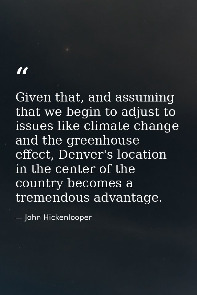 Given that, and assuming that we begin to adjust to issues like climate change and the greenhouse effect, Denver's locat — John Hickenlooper