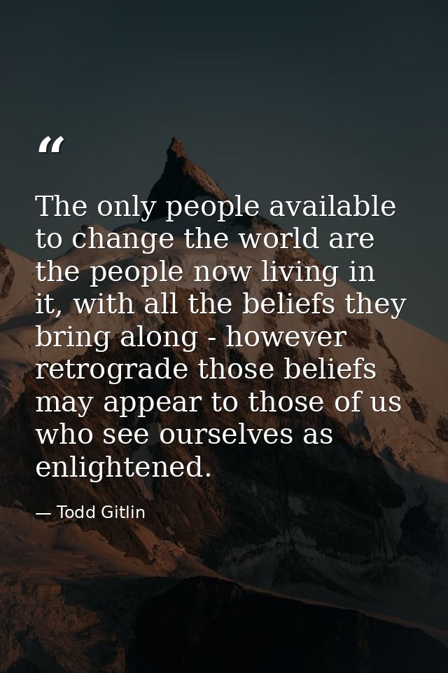 The only people available to change the world are the people now living in it, with all the beliefs they bring along - h — Todd Gitlin