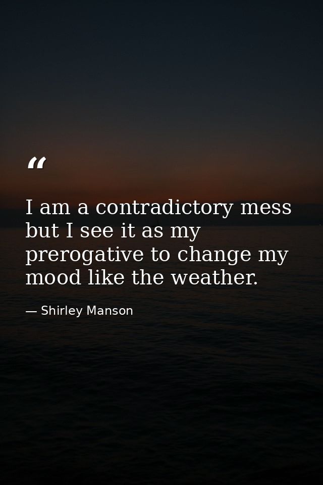 I am a contradictory mess but I see it as my prerogative to change my mood like the weather. — Shirley Manson