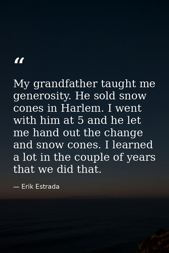 My grandfather taught me generosity. He sold snow cones in Harlem. I went with him at 5 and he let me hand out the chang — Erik Estrada