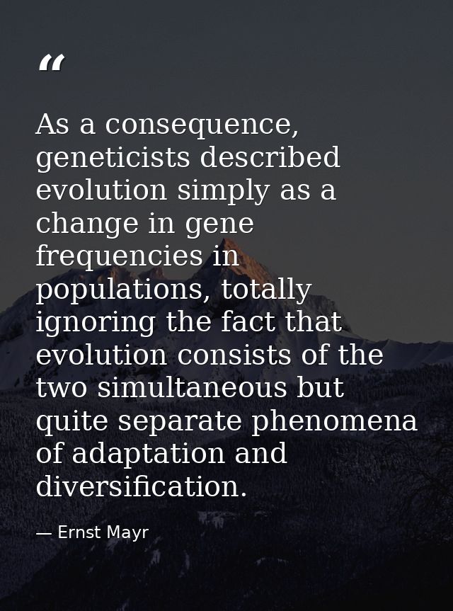 As a consequence, geneticists described evolution simply as a change in gene frequencies in populations, totally ignorin — Ernst Mayr