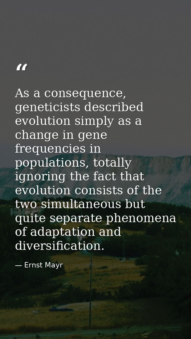 As a consequence, geneticists described evolution simply as a change in gene frequencies in populations, totally ignorin — Ernst Mayr