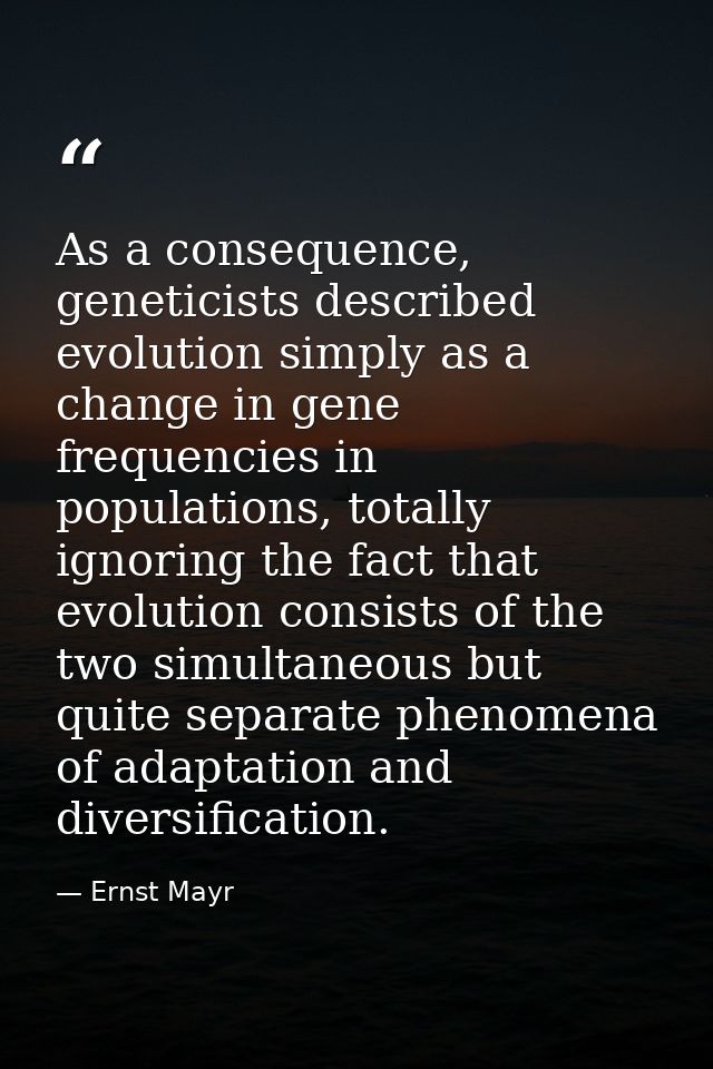 As a consequence, geneticists described evolution simply as a change in gene frequencies in populations, totally ignorin — Ernst Mayr