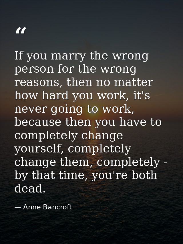 If you marry the wrong person for the wrong reasons, then no matter how hard you work, it's never going to work, because — Anne Bancroft
