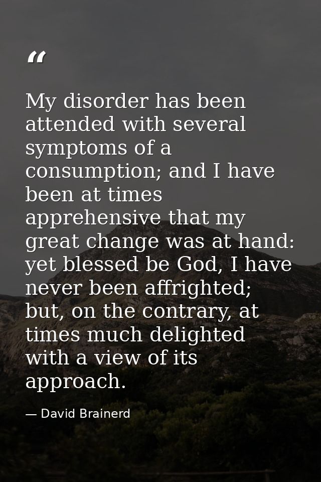 My disorder has been attended with several symptoms of a consumption; and I have been at times apprehensive that my grea — David Brainerd