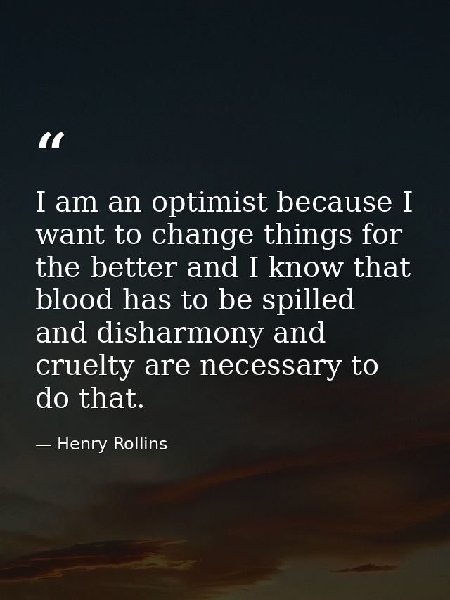 I am an optimist because I want to change things for the better and I know that blood has to be spilled and disharmony a — Henry Rollins