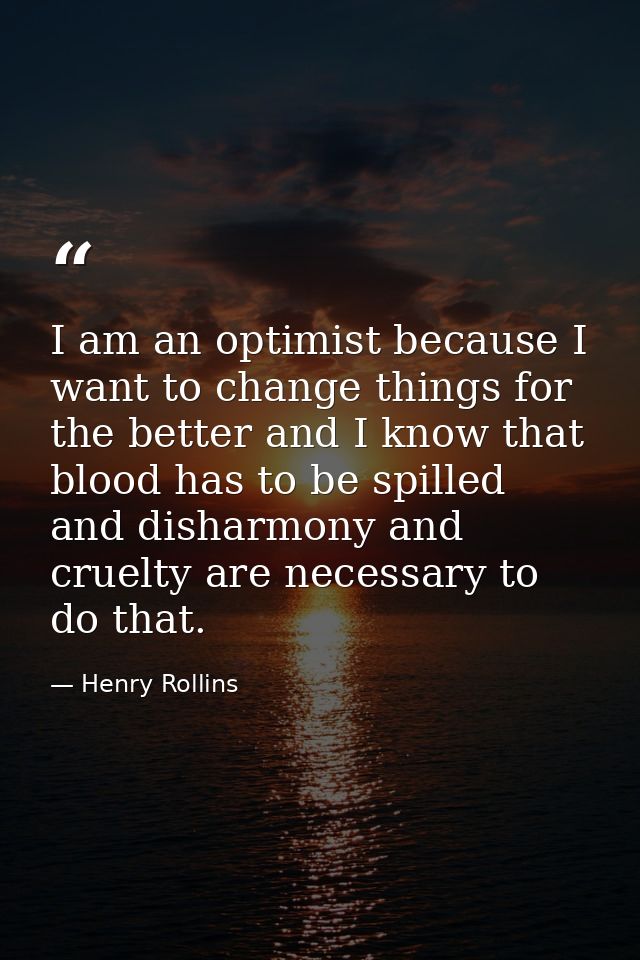 I am an optimist because I want to change things for the better and I know that blood has to be spilled and disharmony a — Henry Rollins