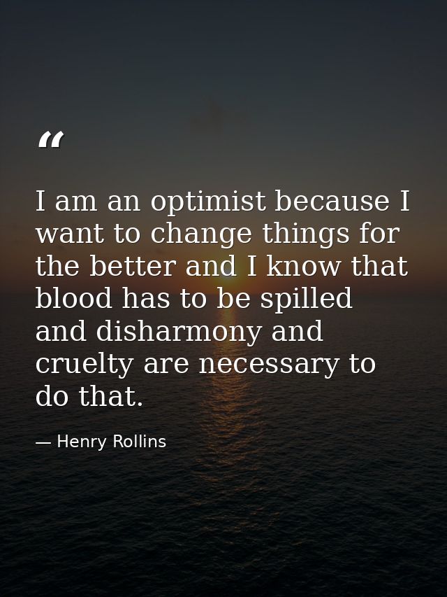 I am an optimist because I want to change things for the better and I know that blood has to be spilled and disharmony a — Henry Rollins