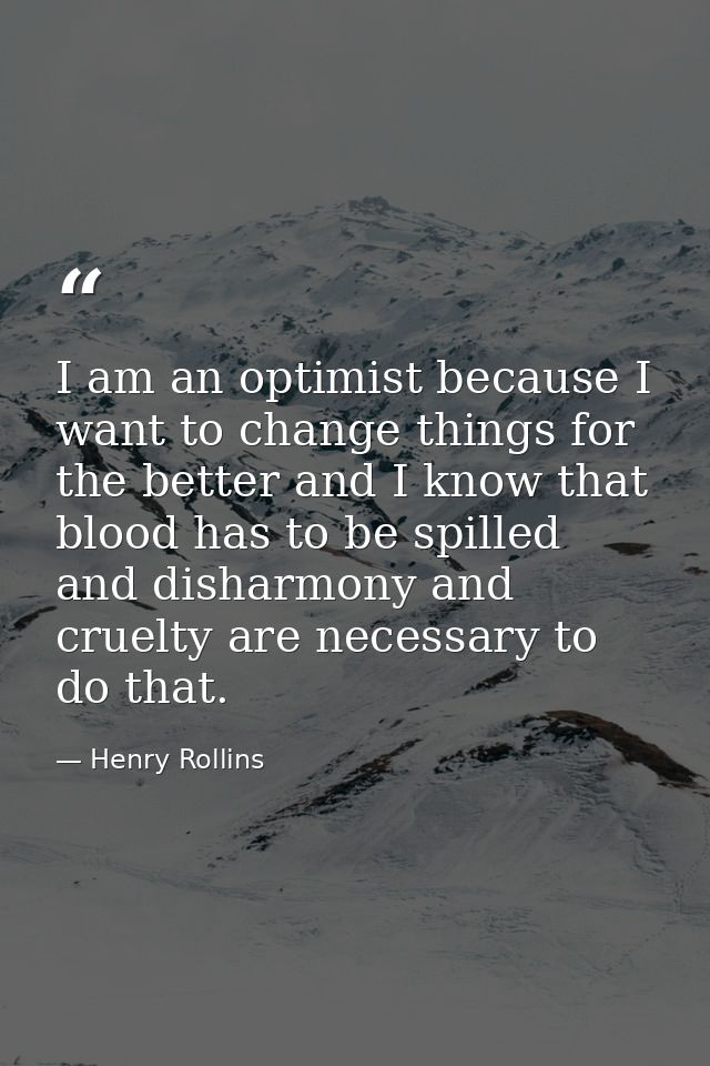 I am an optimist because I want to change things for the better and I know that blood has to be spilled and disharmony a — Henry Rollins