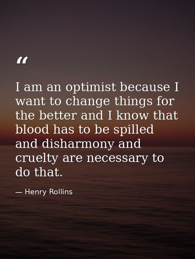 I am an optimist because I want to change things for the better and I know that blood has to be spilled and disharmony a — Henry Rollins