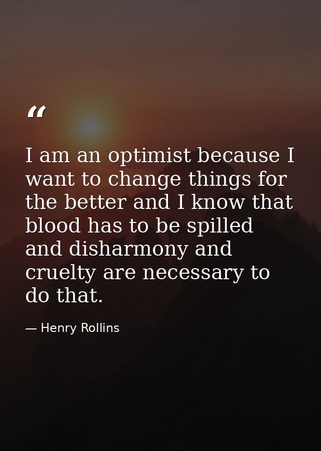 I am an optimist because I want to change things for the better and I know that blood has to be spilled and disharmony a — Henry Rollins