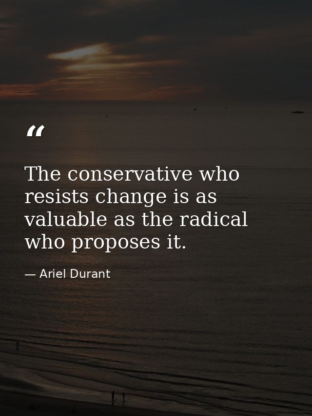 The conservative who resists change is as valuable as the radical who proposes it. — Ariel Durant