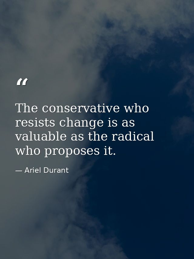 The conservative who resists change is as valuable as the radical who proposes it. — Ariel Durant
