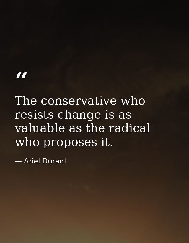 The conservative who resists change is as valuable as the radical who proposes it. — Ariel Durant