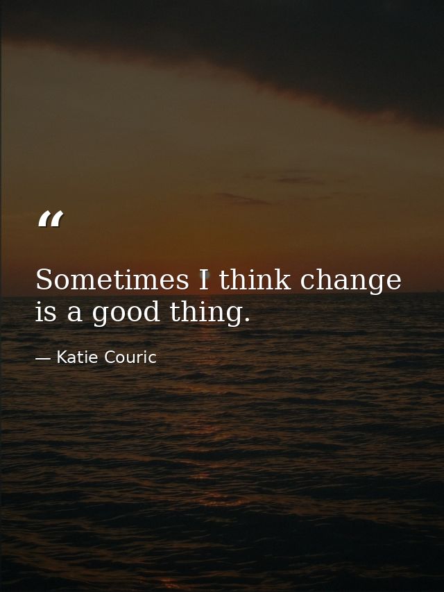Sometimes I think change is a good thing. — Katie Couric