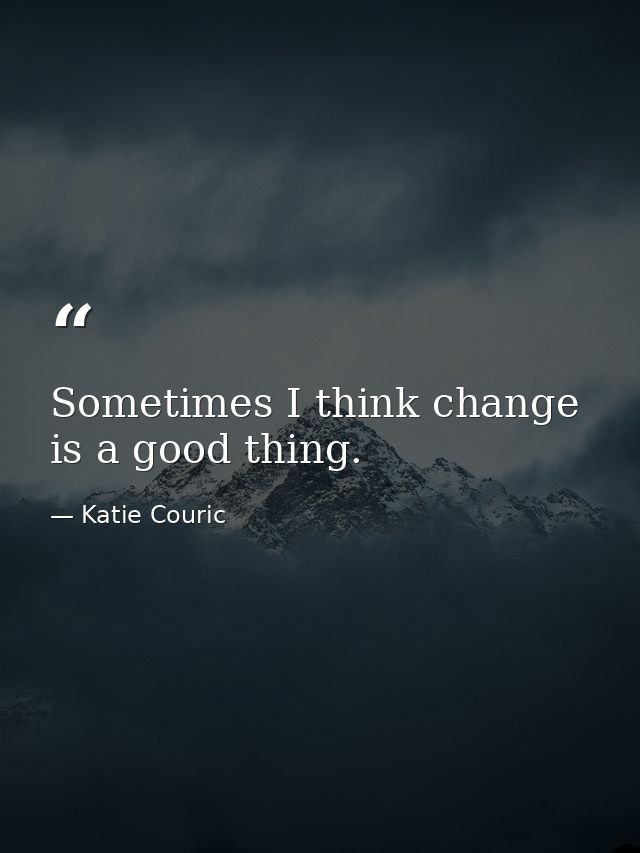 Sometimes I think change is a good thing. — Katie Couric