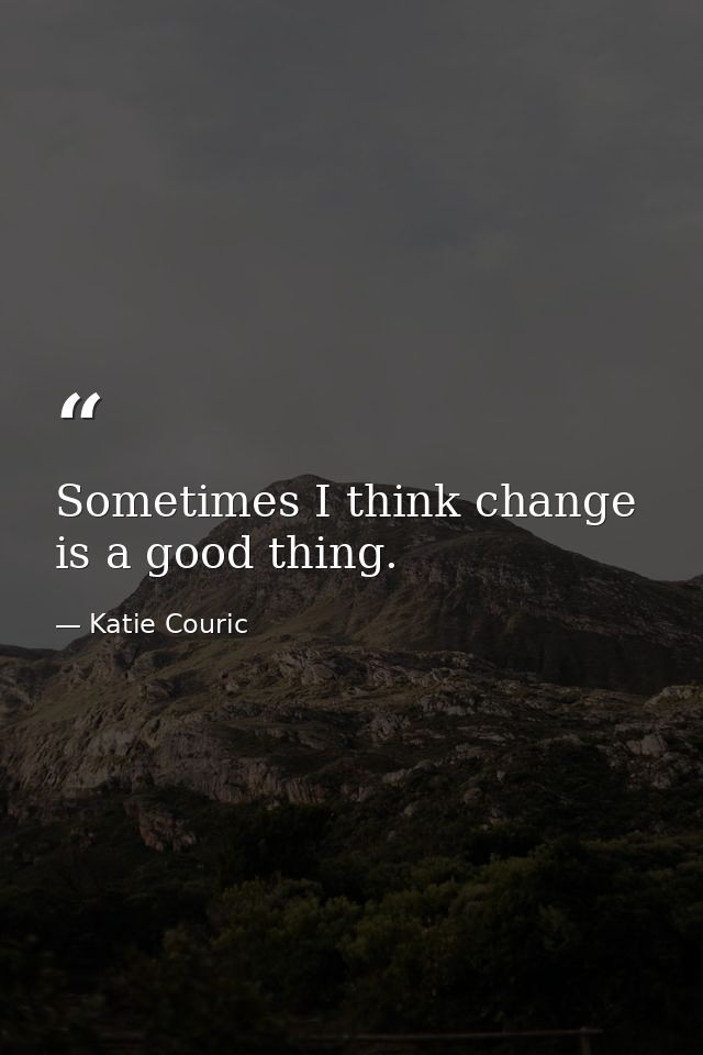 Sometimes I think change is a good thing. — Katie Couric