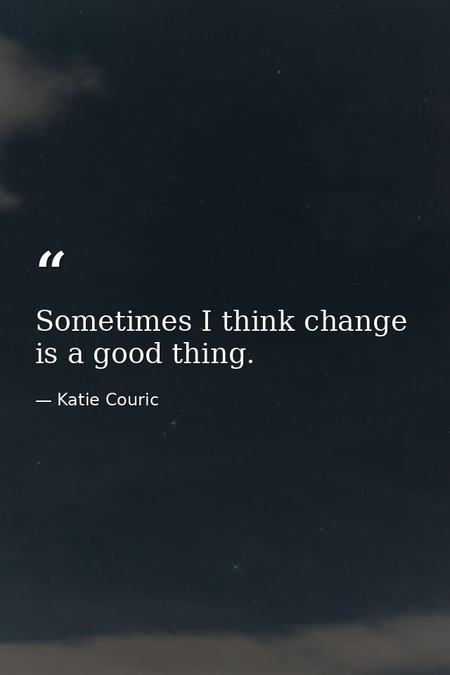 Sometimes I think change is a good thing. — Katie Couric