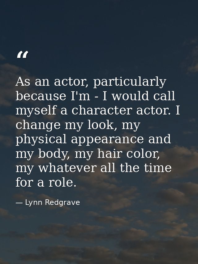 As an actor, particularly because I'm - I would call myself a character actor. I change my look, my physical appearance  — Lynn Redgrave
