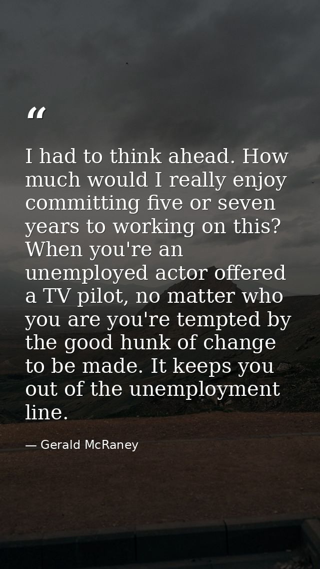 I had to think ahead. How much would I really enjoy committing five or seven years to working on this? When you're an un — Gerald McRaney