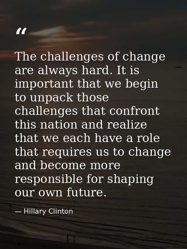 The challenges of change are always hard. It is important that we begin to unpack those challenges that confront this na — Hillary Clinton