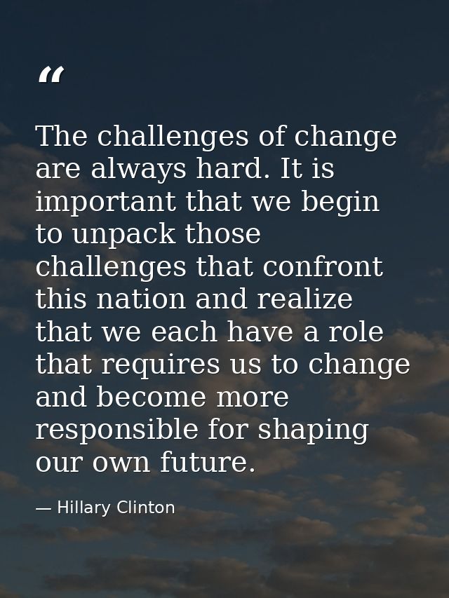 The challenges of change are always hard. It is important that we begin to unpack those challenges that confront this na — Hillary Clinton