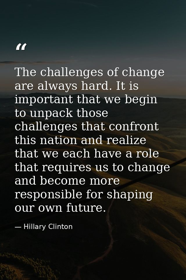 The challenges of change are always hard. It is important that we begin to unpack those challenges that confront this na — Hillary Clinton