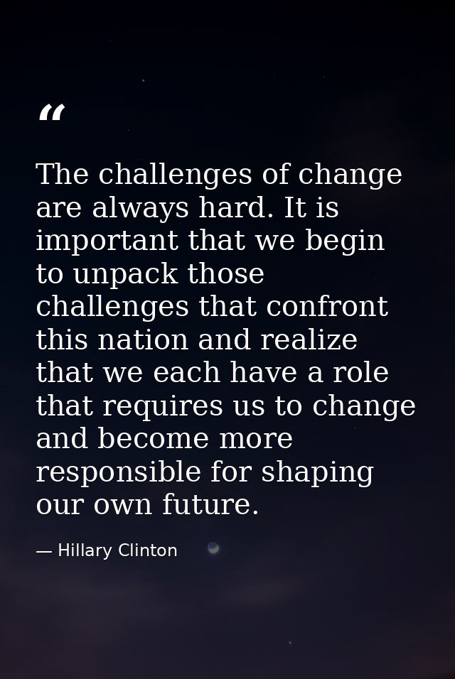 The challenges of change are always hard. It is important that we begin to unpack those challenges that confront this na — Hillary Clinton