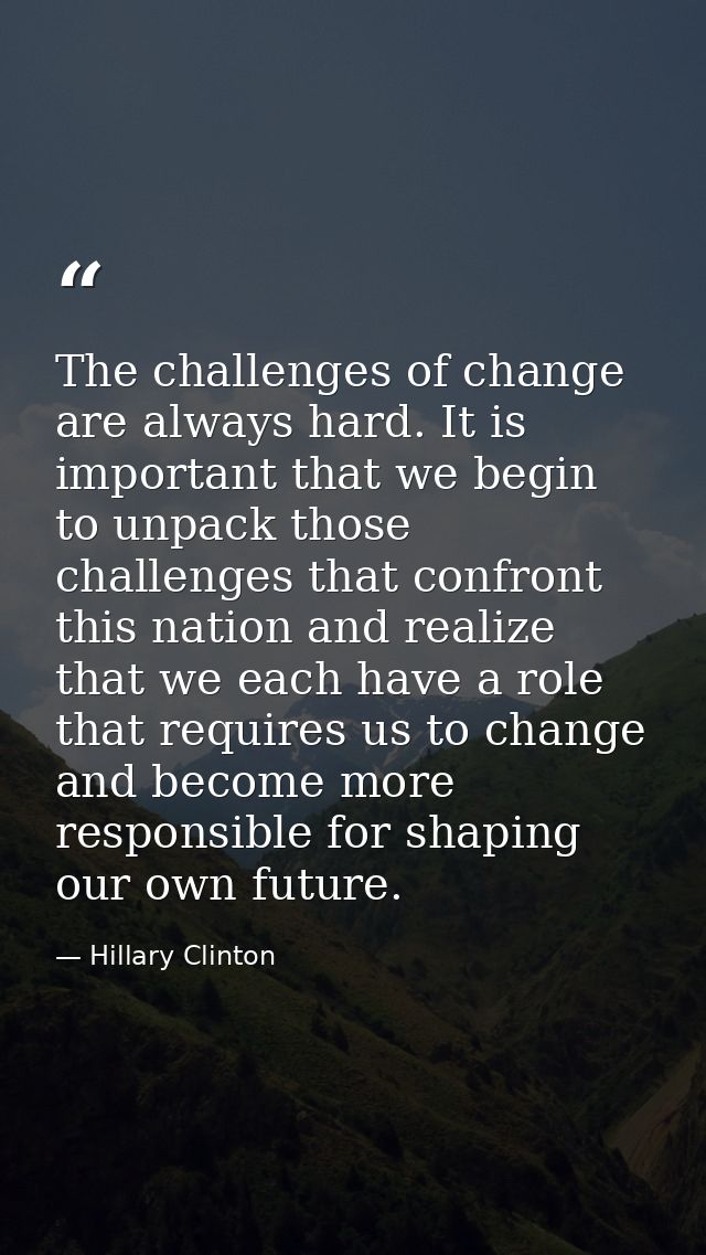 The challenges of change are always hard. It is important that we begin to unpack those challenges that confront this na — Hillary Clinton