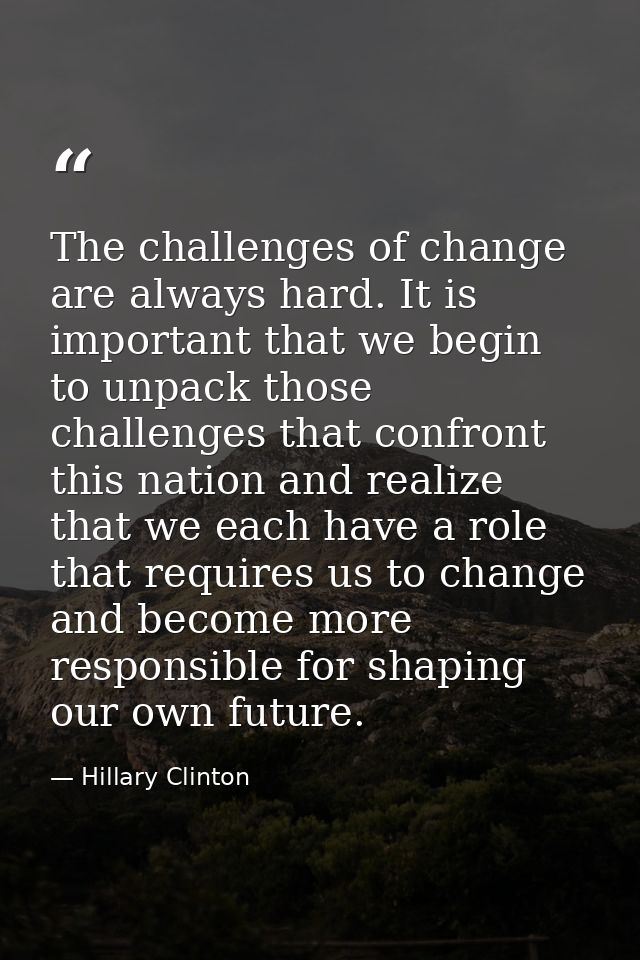 The challenges of change are always hard. It is important that we begin to unpack those challenges that confront this na — Hillary Clinton