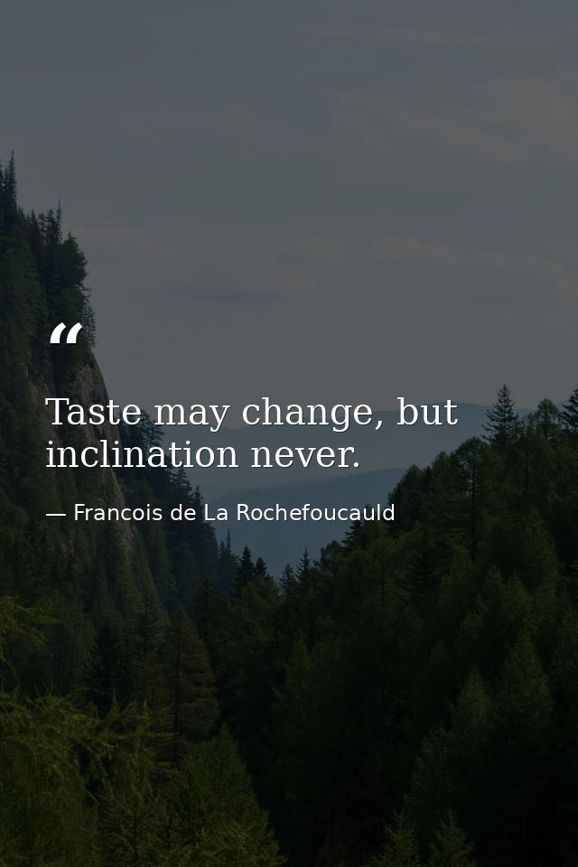 Taste may change, but inclination never. — Francois de La Rochefoucauld