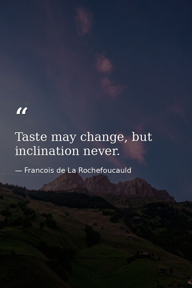 Taste may change, but inclination never. — Francois de La Rochefoucauld