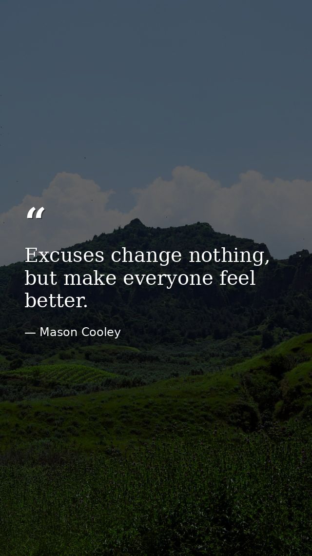 Excuses change nothing, but make everyone feel better. — Mason Cooley