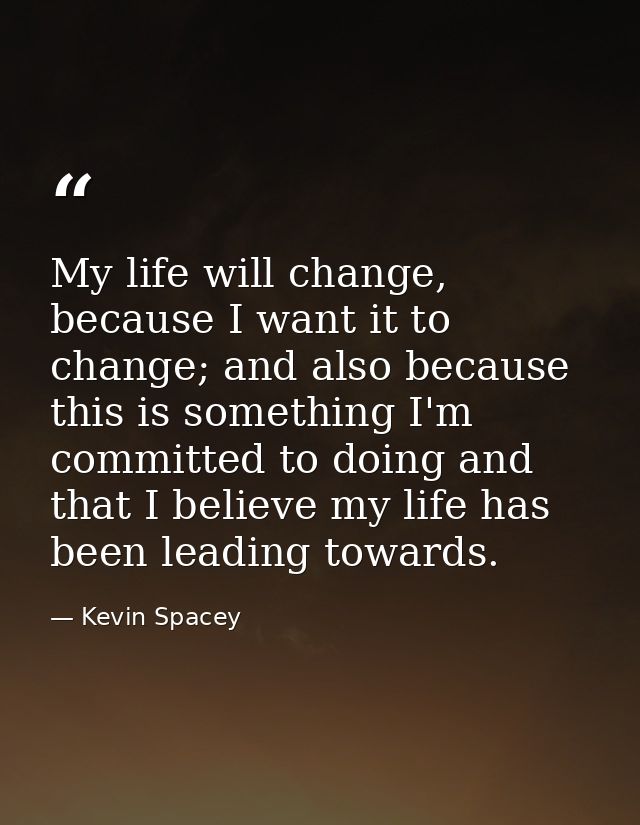 My life will change, because I want it to change; and also because this is something I'm committed to doing and that I b — Kevin Spacey