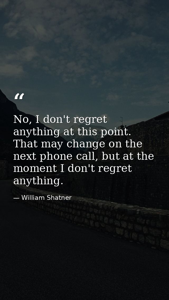 No, I don't regret anything at this point. That may change on the next phone call, but at the moment I don't regret anyt — William Shatner