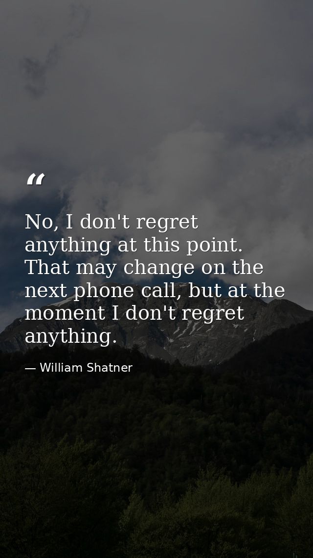 No, I don't regret anything at this point. That may change on the next phone call, but at the moment I don't regret anyt — William Shatner